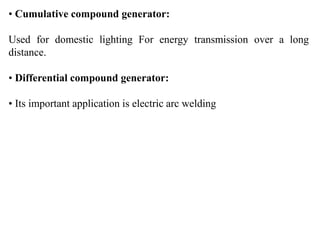 • Cumulative compound generator:
Used for domestic lighting For energy transmission over a long
distance.
• Differential compound generator:
• Its important application is electric arc welding
 
