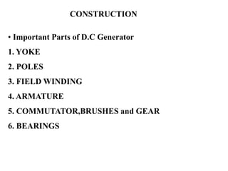 CONSTRUCTION
• Important Parts of D.C Generator
1. YOKE
2. POLES
3. FIELD WINDING
4. ARMATURE
5. COMMUTATOR,BRUSHES and GEAR
6. BEARINGS
 