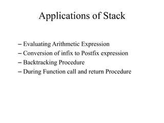 Applications of Stack
– Evaluating Arithmetic Expression
– Conversion of infix to Postfix expression
– Backtracking Procedure
– During Function call and return Procedure
 