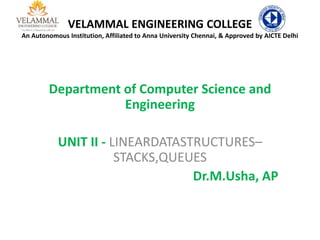 VELAMMAL ENGINEERING COLLEGE
An Autonomous Institution, Affiliated to Anna University Chennai, & Approved by AICTE Delhi
Department of Computer Science and
Engineering
UNIT II - LINEARDATASTRUCTURES–
STACKS,QUEUES
Dr.M.Usha, AP
 