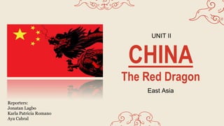 CHINA
The Red Dragon
East Asia
UNIT II
Reporters:
Jonatan Lagbo
Karla Patricia Romano
Aya Cabral
 