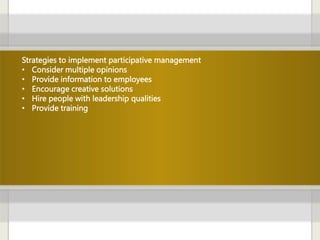Strategies to implement participative management
• Consider multiple opinions
• Provide information to employees
• Encourage creative solutions
• Hire people with leadership qualities
• Provide training
 