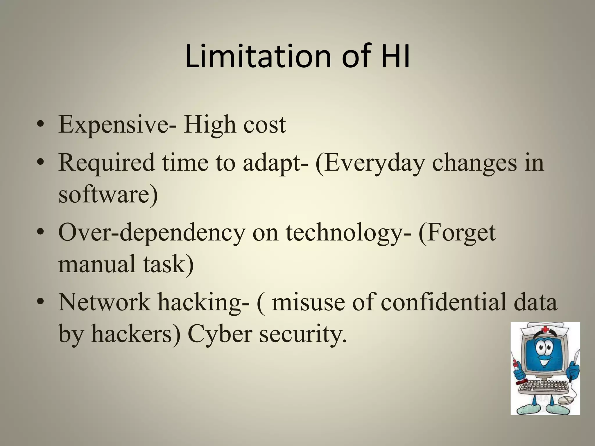 Limitation of HI
• Expensive- High cost
• Required time to adapt- (Everyday changes in
software)
• Over-dependency on technology- (Forget
manual task)
• Network hacking- ( misuse of confidential data
by hackers) Cyber security.
 