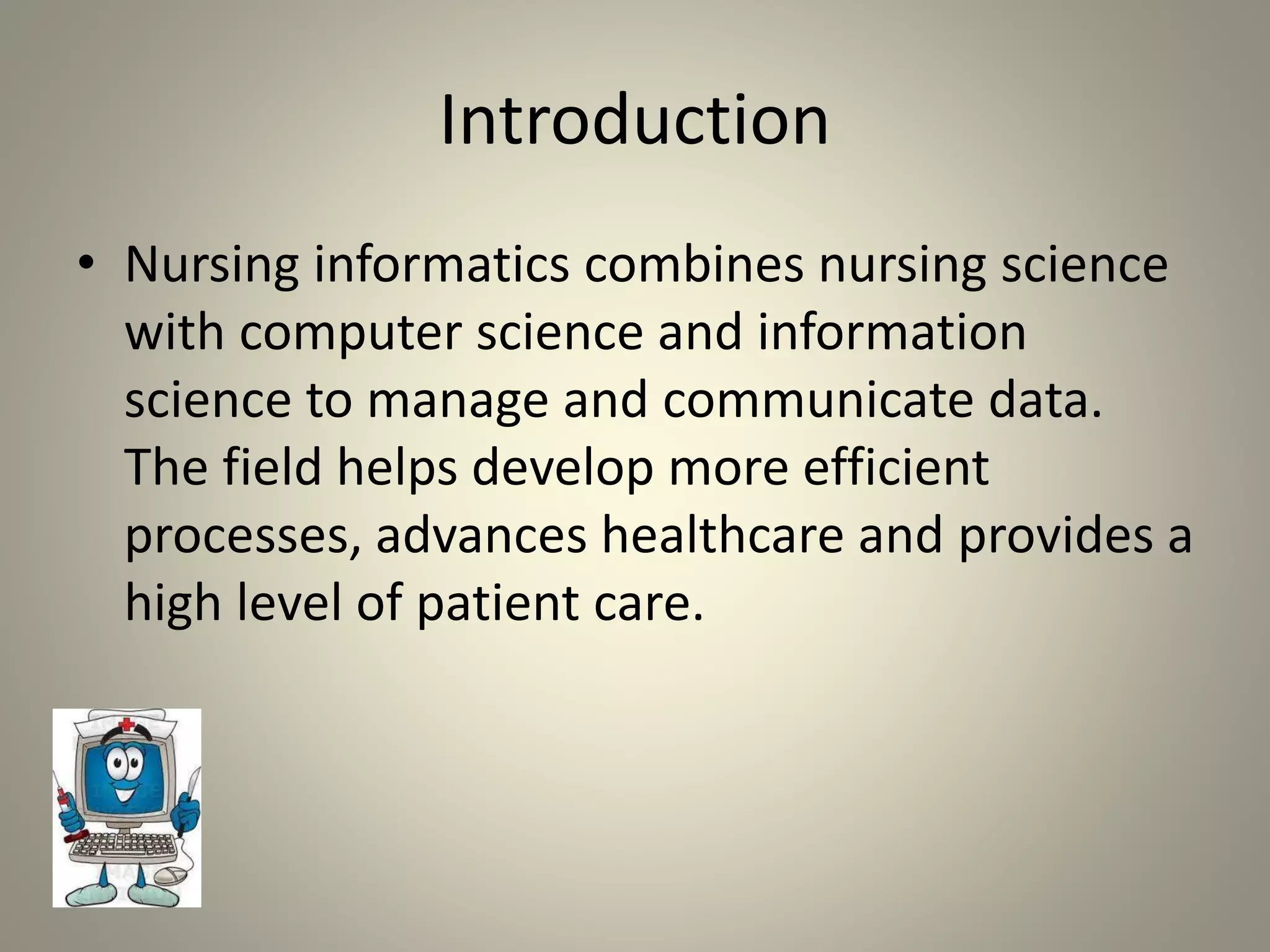 Introduction
• Nursing informatics combines nursing science
with computer science and information
science to manage and communicate data.
The field helps develop more efficient
processes, advances healthcare and provides a
high level of patient care.
 