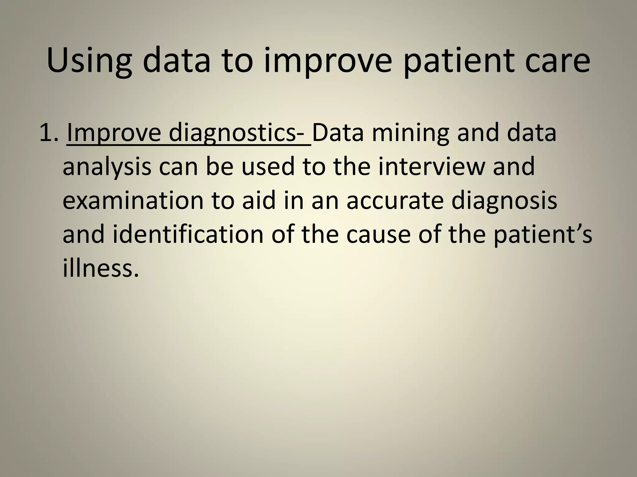 Using data to improve patient care
1. Improve diagnostics- Data mining and data
analysis can be used to the interview and
examination to aid in an accurate diagnosis
and identification of the cause of the patient’s
illness.
 