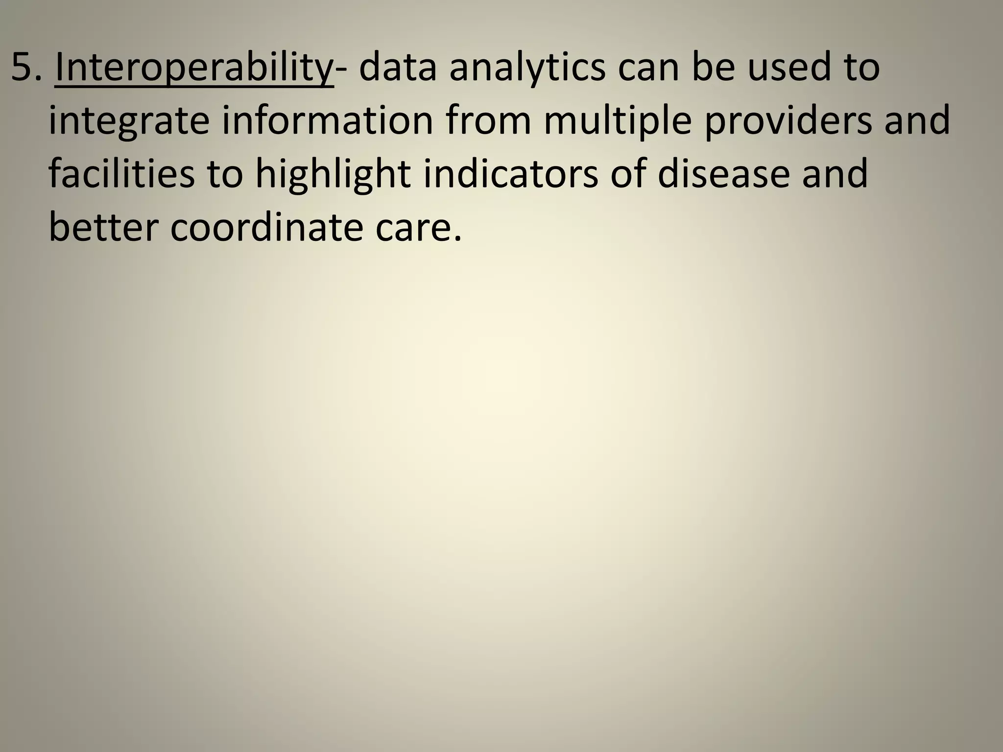 5. Interoperability- data analytics can be used to
integrate information from multiple providers and
facilities to highlight indicators of disease and
better coordinate care.
 