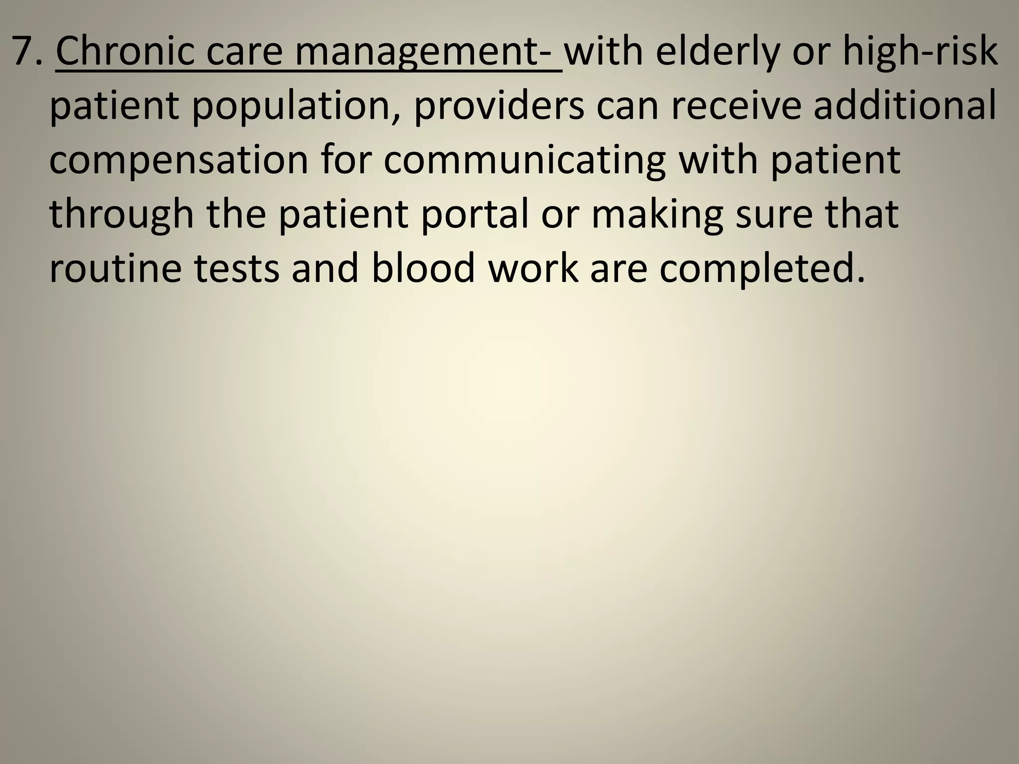 7. Chronic care management- with elderly or high-risk
patient population, providers can receive additional
compensation for communicating with patient
through the patient portal or making sure that
routine tests and blood work are completed.
 