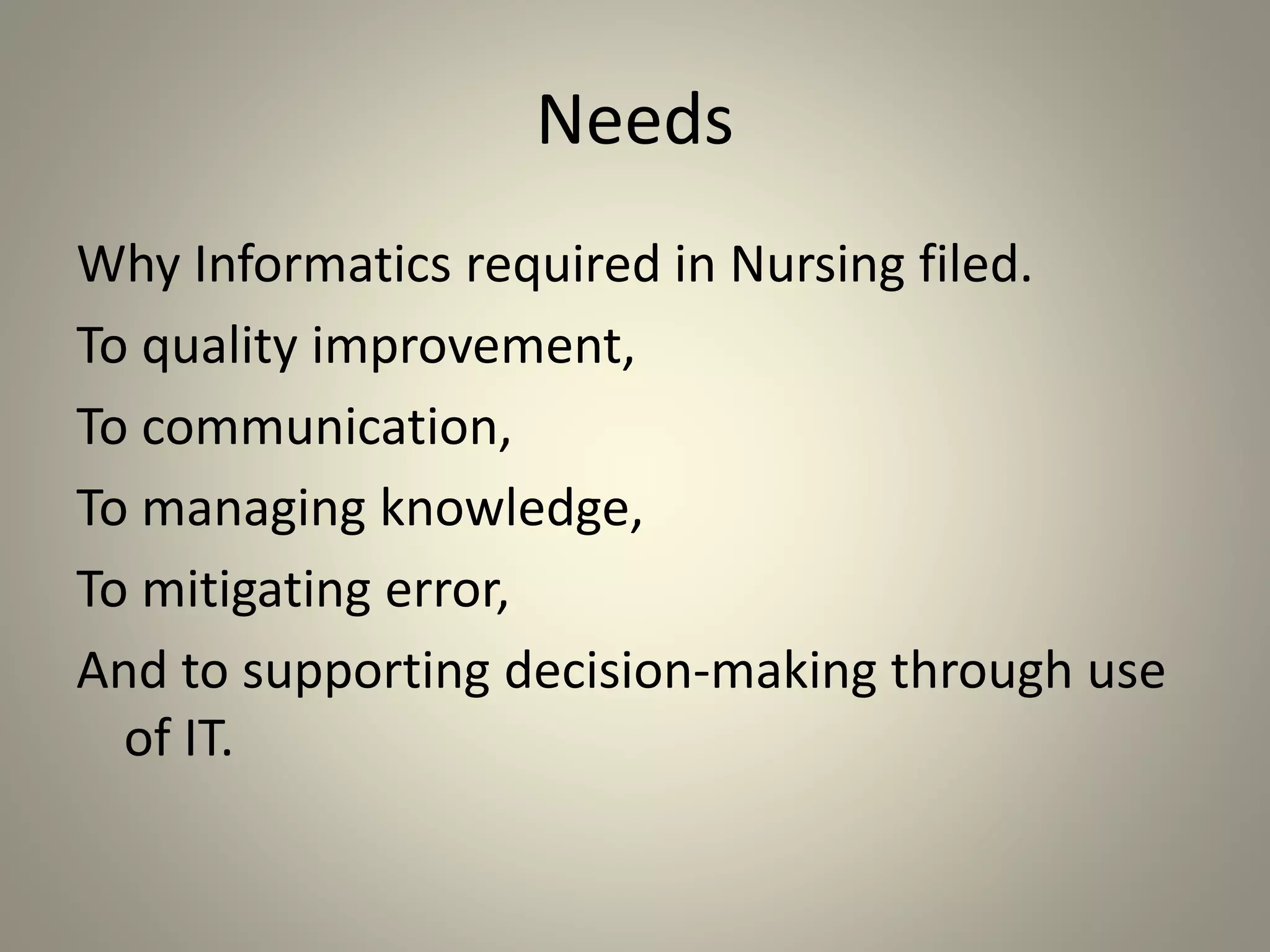 Needs
Why Informatics required in Nursing filed.
To quality improvement,
To communication,
To managing knowledge,
To mitigating error,
And to supporting decision-making through use
of IT.
 