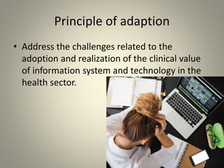 Principle of adaption
• Address the challenges related to the
adoption and realization of the clinical value
of information system and technology in the
health sector.
 