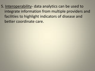 5. Interoperability- data analytics can be used to
integrate information from multiple providers and
facilities to highlight indicators of disease and
better coordinate care.
 
