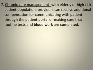 7. Chronic care management- with elderly or high-risk
patient population, providers can receive additional
compensation for communicating with patient
through the patient portal or making sure that
routine tests and blood work are completed.
 