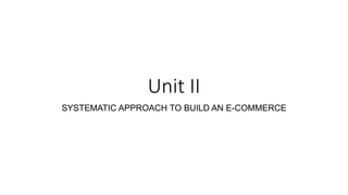 Unit II
SYSTEMATIC APPROACH TO BUILD AN E-COMMERCE
 
