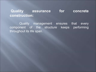 Quality assurance for concrete
construction:
Quality management ensures that every
component of the structure keeps performing
throughout its life span.
 