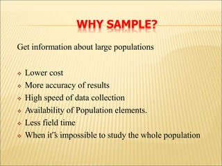 WHY SAMPLE?
Get information about large populations
 Lower cost
 More accuracy of results
 High speed of data collection
 Availability of Population elements.
 Less field time
 When it‟s impossible to study the whole population
 