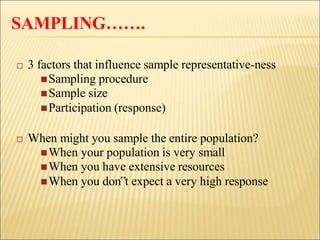 SAMPLING…….
 3 factors that influence sample representative-ness
Sampling procedure
Sample size
Participation (response)
 When might you sample the entire population?
When your population is very small
When you have extensive resources
When you don‟t expect a very high response
 