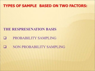 TYPES OF SAMPLE BASED ON TWO FACTORS:
THE RESPRESENATION BASIS
 PROBABILITY SAMPLING
 NON PROBABILITY SAMPLING
 