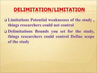 DELIMITATION/LIMITATION
 Limitations Potential weaknesses of the study ,
things researchers could not control
 Delimitations Bounds you set for the study,
things researchers could control Define scope
of the study
 