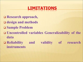LIMITATIONS
 Research approach,
 design and methods
 Sample Problem
 Uncontrolled variables Generalizability of the
data
 Reliability and validity of research
instruments
 