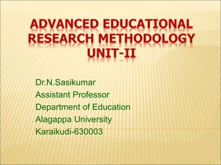 ADVANCED EDUCATIONAL
RESEARCH METHODOLOGY
UNIT-II
Dr.N.Sasikumar
Assistant Professor
Department of Education
Alagappa University
Karaikudi-630003
 