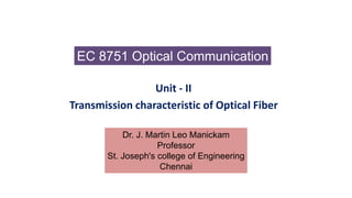 Unit - II
Transmission characteristic of Optical Fiber
EC 8751 Optical Communication
Dr. J. Martin Leo Manickam
Professor
St. Joseph's college of Engineering
Chennai
 