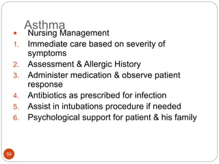Asthma
 Nursing Management
1. Immediate care based on severity of
symptoms
2. Assessment & Allergic History
3. Administer medication & observe patient
response
4. Antibiotics as prescribed for infection
5. Assist in intubations procedure if needed
6. Psychological support for patient & his family
59
 