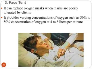 3. Face Tent
 It can replace oxygen masks when masks are poorly
tolerated by clients
 It provides varying concentrations of oxygen such as 30% to
50% concentration of oxygen at 4 to 8 liters per minute
86
 