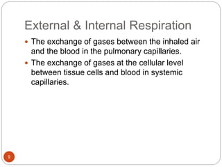 External & Internal Respiration
 The exchange of gases between the inhaled air
and the blood in the pulmonary capillaries.
 The exchange of gases at the cellular level
between tissue cells and blood in systemic
capillaries.
9
 
