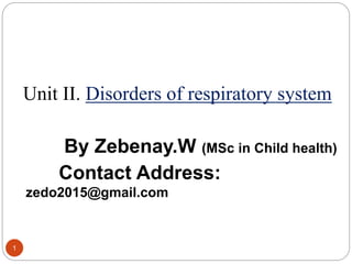 1
Unit II. Disorders of respiratory system
By Zebenay.W (MSc in Child health)
Contact Address:
zedo2015@gmail.com
 