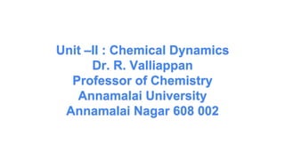 Unit –II : Chemical Dynamics
Dr. R. Valliappan
Professor of Chemistry
Annamalai University
Annamalai Nagar 608 002
 