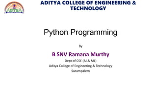 ADITYA COLLEGE OF ENGINEERING &
TECHNOLOGY
Python Programming
By
B SNV Ramana Murthy
Dept of CSE (AI & ML)
Aditya College of Engineering & Technology
Surampalem
 
