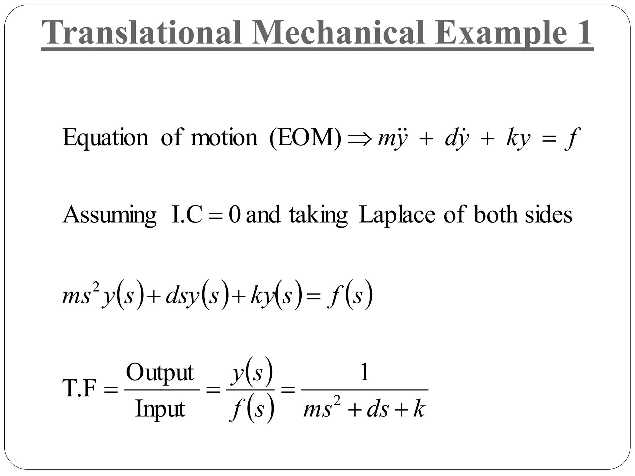        
 
  k
ds
ms
s
f
s
y
s
f
s
ky
s
dsy
s
y
ms
f
ky
y
d
y
m













2
2
1
Input
Output
T.F
sides
both
of
Laplace
taking
and
0
I.C
Assuming
(EOM)
motion
of
Equation 


Translational Mechanical Example 1
 