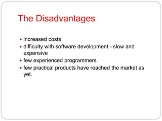 The Disadvantages
 increased costs
 difficulty with software development - slow and
expensive
 few experienced programmers
 few practical products have reached the market as
yet.
 
