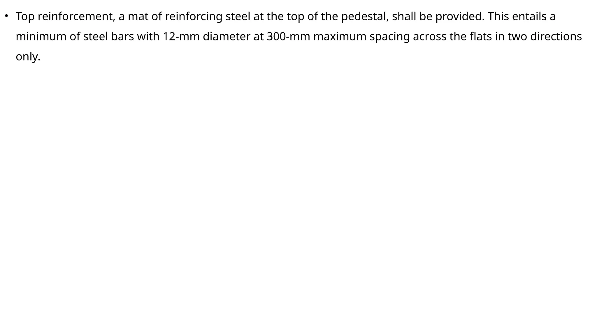• Top reinforcement, a mat of reinforcing steel at the top of the pedestal, shall be provided. This entails a
minimum of steel bars with 12-mm diameter at 300-mm maximum spacing across the flats in two directions
only.
 
