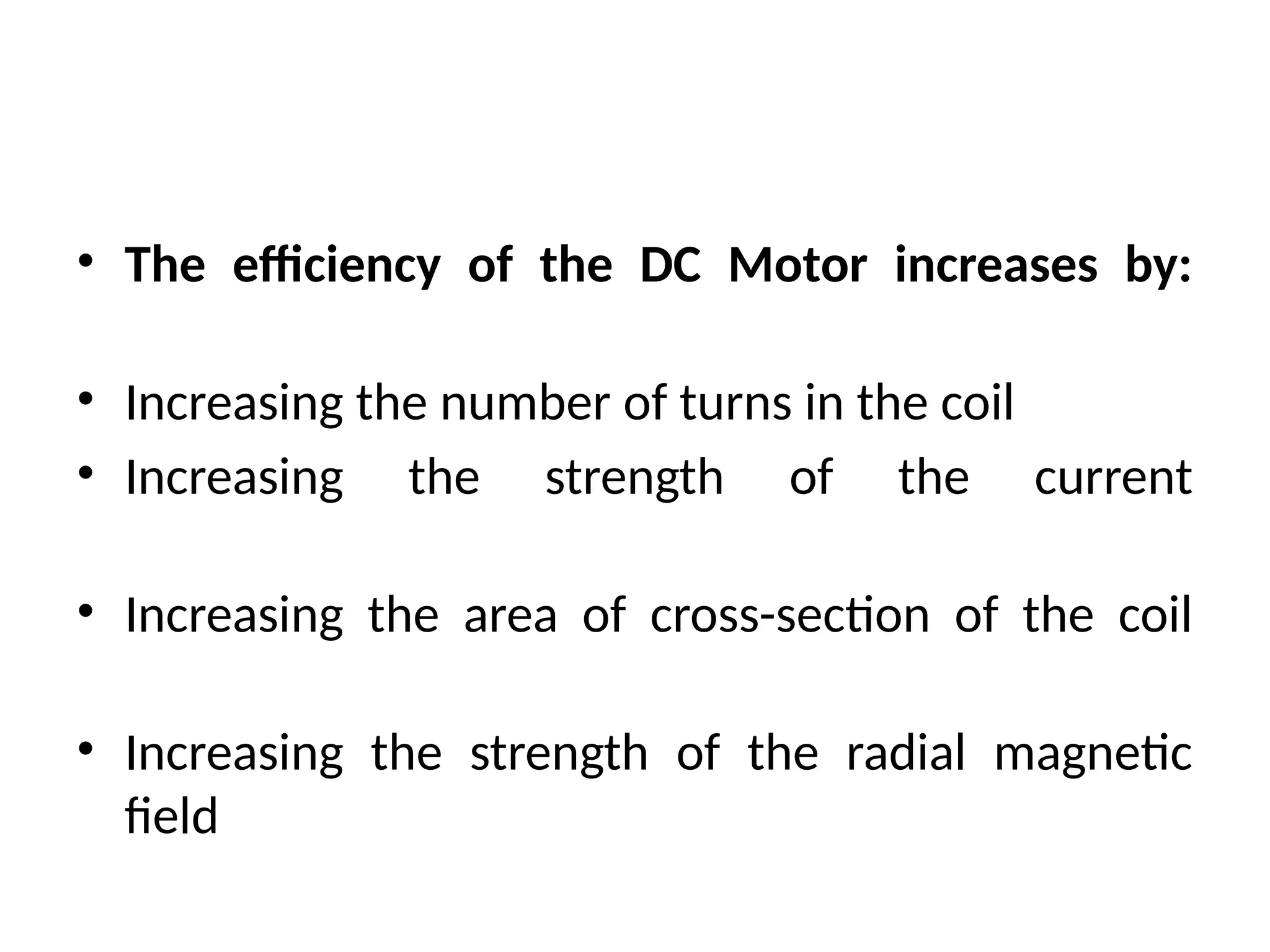 • The efficiency of the DC Motor increases by:
• Increasing the number of turns in the coil
• Increasing the strength of the current
• Increasing the area of cross-section of the coil
• Increasing the strength of the radial magnetic
field
 
