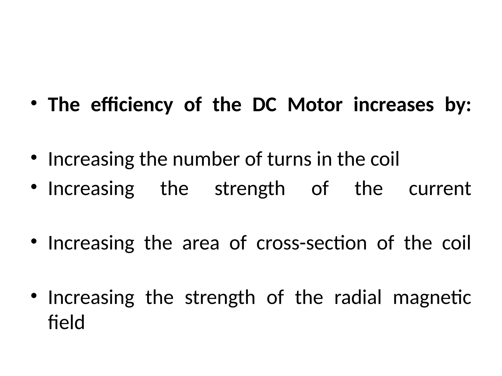 • The efficiency of the DC Motor increases by:
• Increasing the number of turns in the coil
• Increasing the strength of the current
• Increasing the area of cross-section of the coil
• Increasing the strength of the radial magnetic
field
 