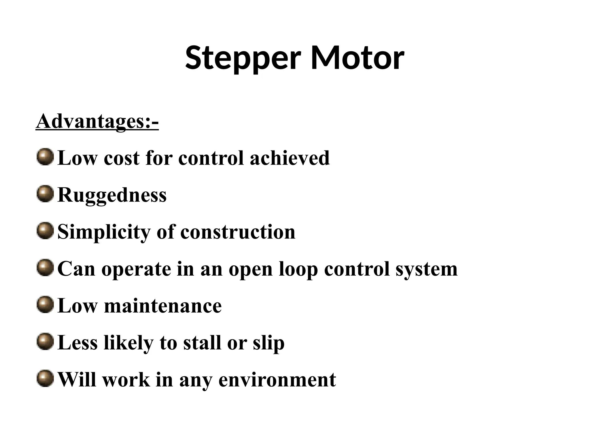 Stepper Motor
Advantages:-
Low cost for control achieved
Ruggedness
Simplicity of construction
Can operate in an open loop control system
Low maintenance
Less likely to stall or slip
Will work in any environment
 