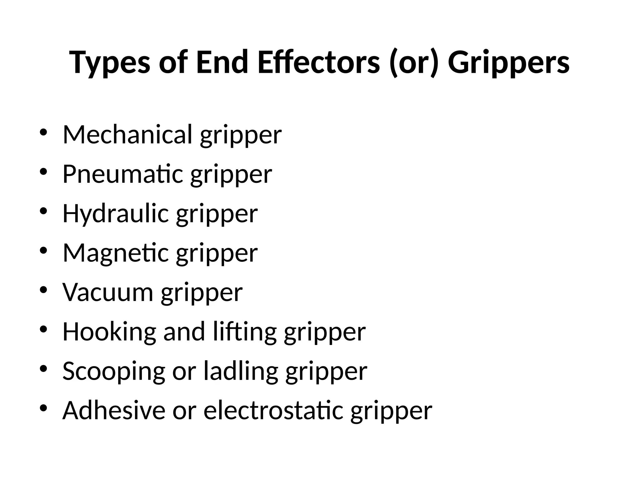 Types of End Effectors (or) Grippers
• Mechanical gripper
• Pneumatic gripper
• Hydraulic gripper
• Magnetic gripper
• Vacuum gripper
• Hooking and lifting gripper
• Scooping or ladling gripper
• Adhesive or electrostatic gripper
 