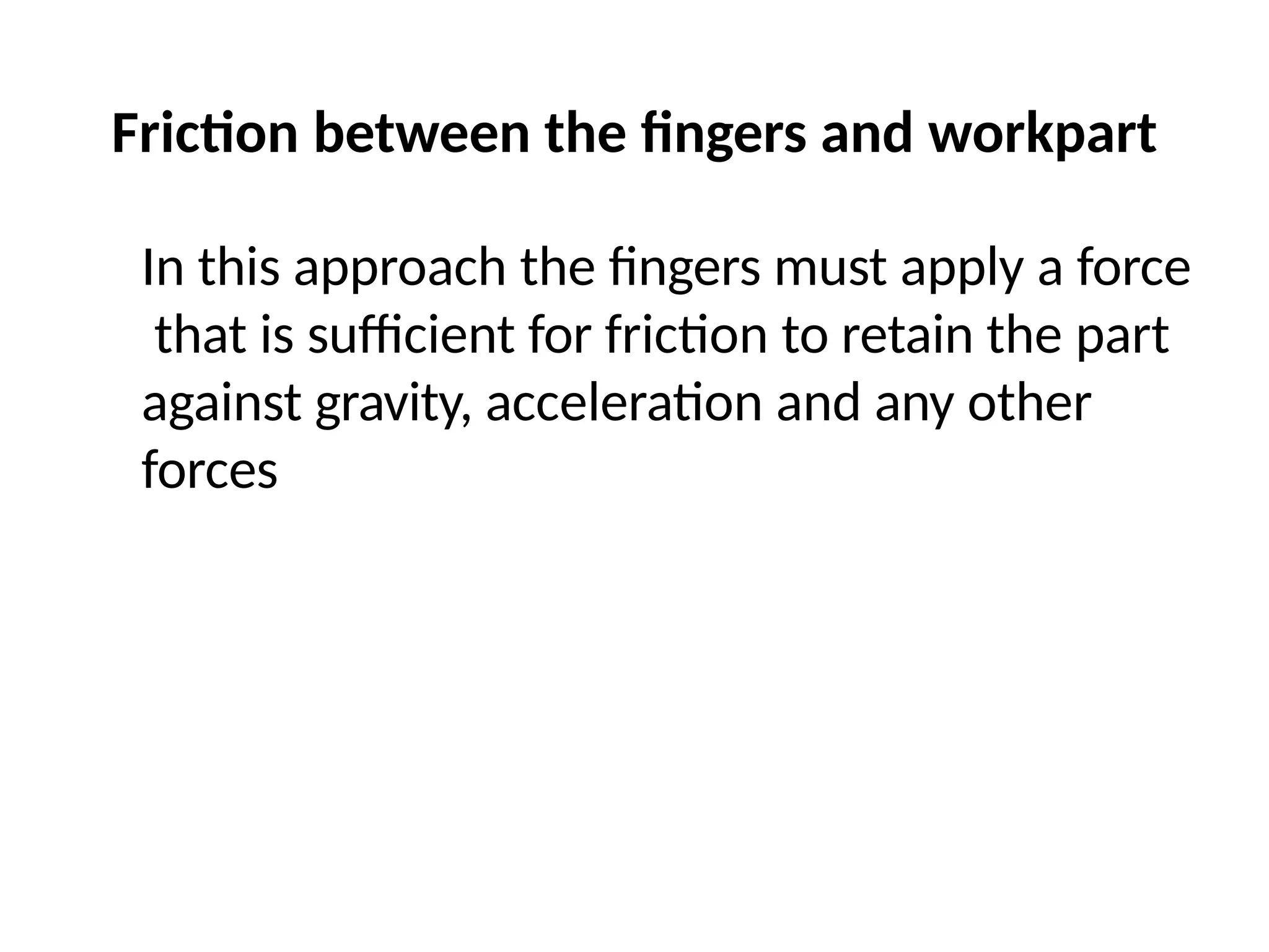 Friction between the fingers and workpart
In this approach the fingers must apply a force
that is sufficient for friction to retain the part
against gravity, acceleration and any other
forces
 