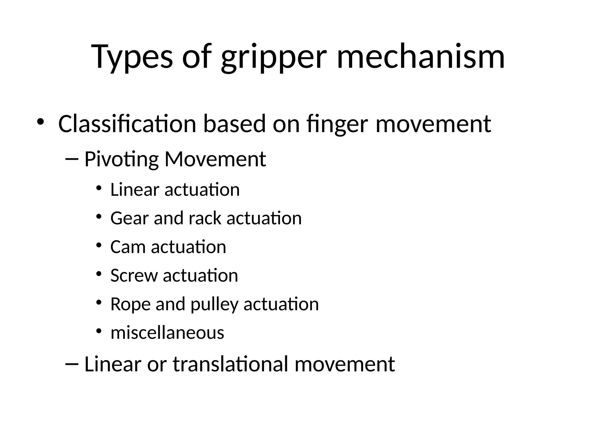 Types of gripper mechanism
• Classification based on finger movement
– Pivoting Movement
• Linear actuation
• Gear and rack actuation
• Cam actuation
• Screw actuation
• Rope and pulley actuation
• miscellaneous
– Linear or translational movement
 