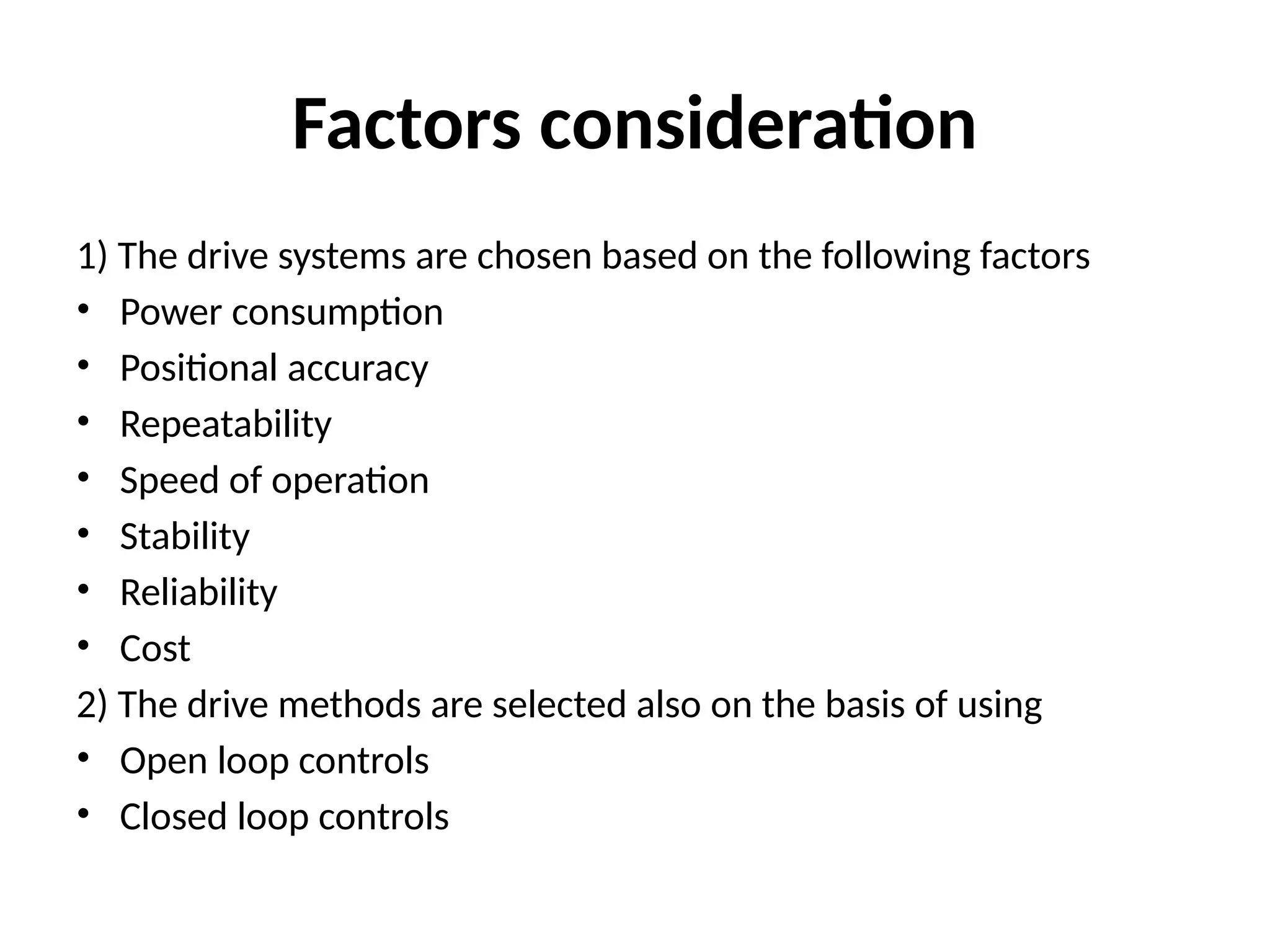 Factors consideration
1) The drive systems are chosen based on the following factors
• Power consumption
• Positional accuracy
• Repeatability
• Speed of operation
• Stability
• Reliability
• Cost
2) The drive methods are selected also on the basis of using
• Open loop controls
• Closed loop controls
 