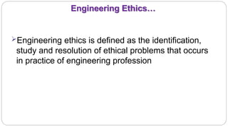 Engineering Ethics…
4
Engineering ethics is defined as the identification,
study and resolution of ethical problems that occurs
in practice of engineering profession
 