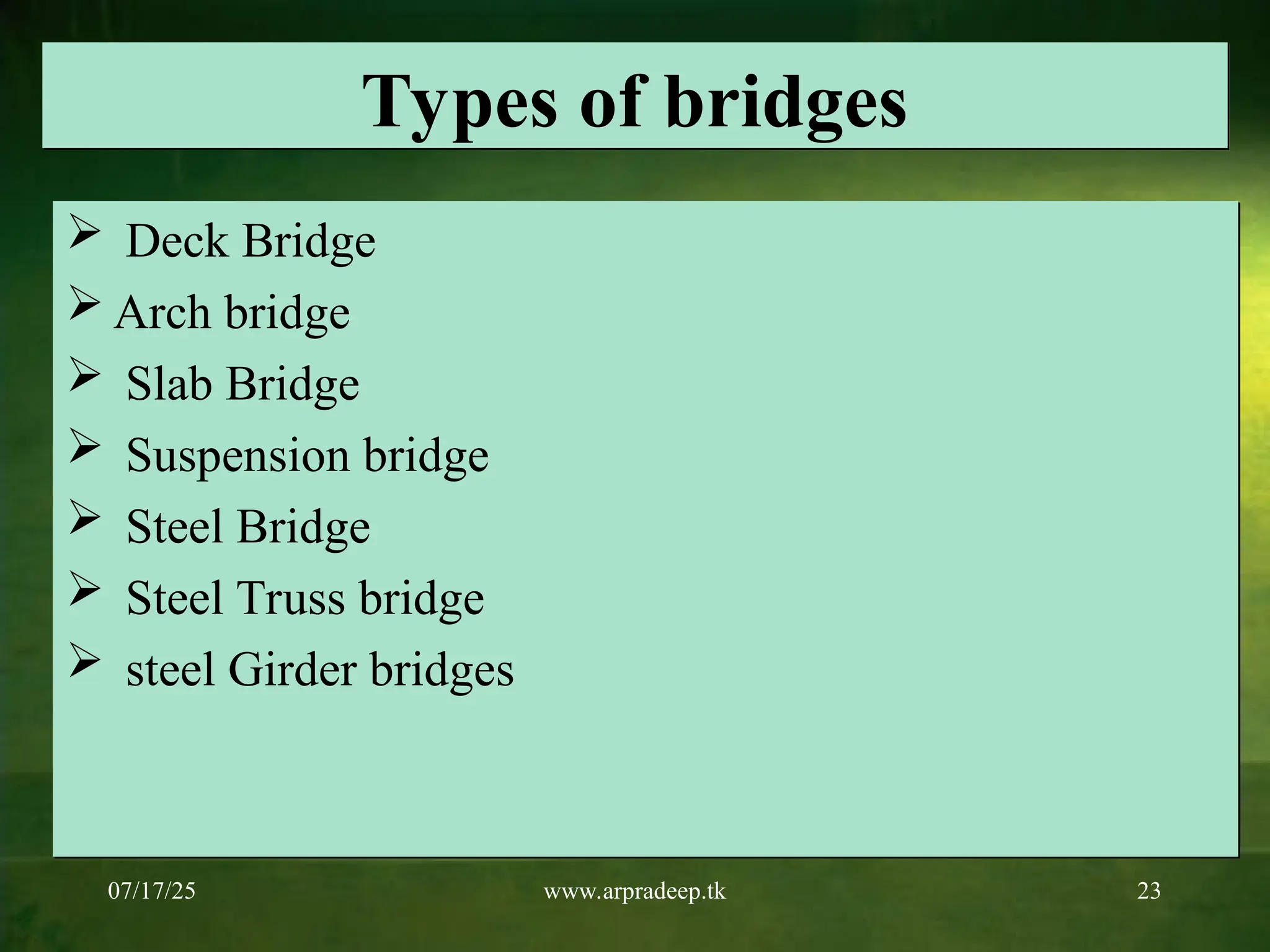 07/17/25 www.arpradeep.tk 23
Types of bridges
 Deck Bridge
 Arch bridge
 Slab Bridge
 Suspension bridge
 Steel Bridge
 Steel Truss bridge
 steel Girder bridges
 