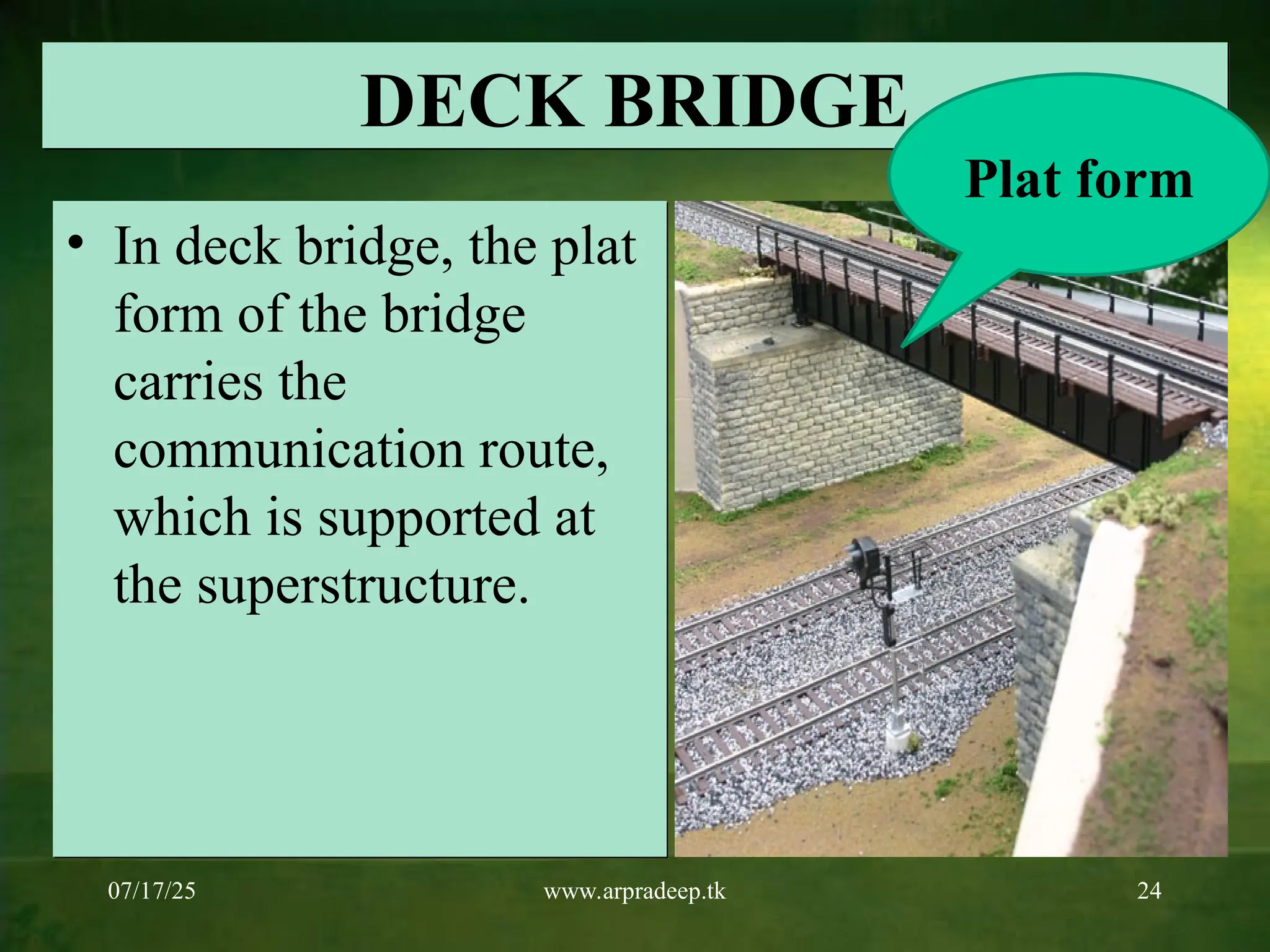 07/17/25 www.arpradeep.tk 24
DECK BRIDGE
• In deck bridge, the plat
form of the bridge
carries the
communication route,
which is supported at
the superstructure.
Plat form
 