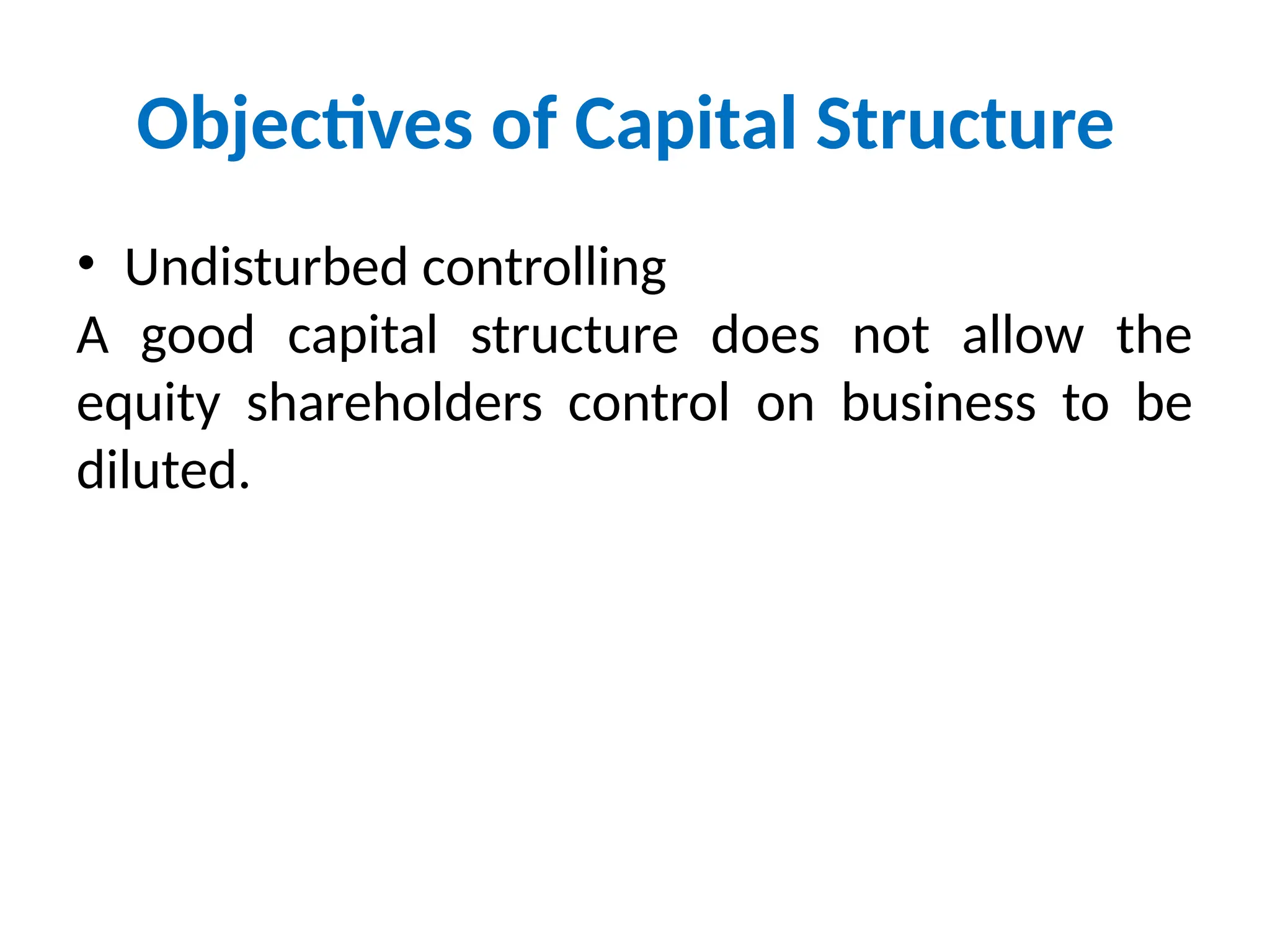 Objectives of Capital Structure
• Undisturbed controlling
A good capital structure does not allow the
equity shareholders control on business to be
diluted.
 