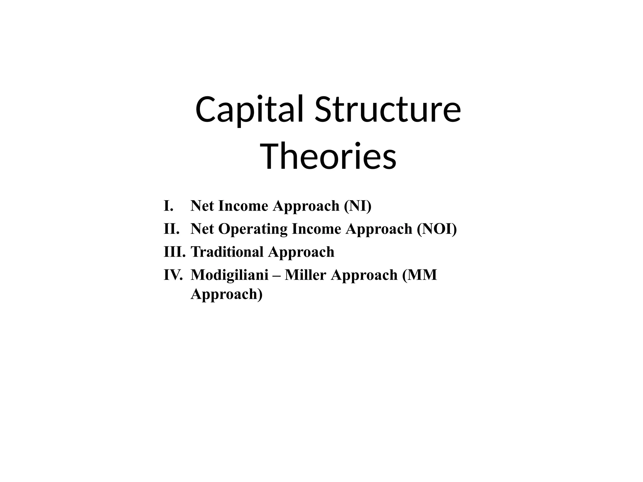Capital Structure
Theories
I. Net Income Approach (NI)
II. Net Operating Income Approach (NOI)
III. Traditional Approach
IV. Modigiliani – Miller Approach (MM
Approach)
 
