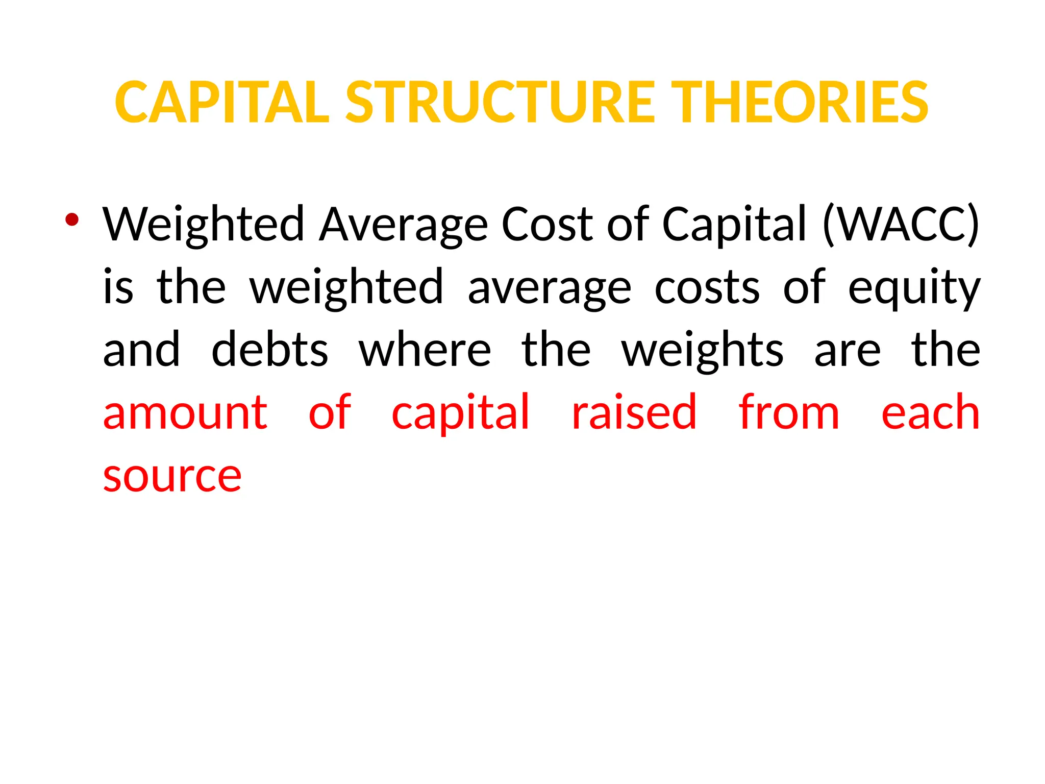 CAPITAL STRUCTURE THEORIES
• Weighted Average Cost of Capital (WACC)
is the weighted average costs of equity
and debts where the weights are the
amount of capital raised from each
source
 
