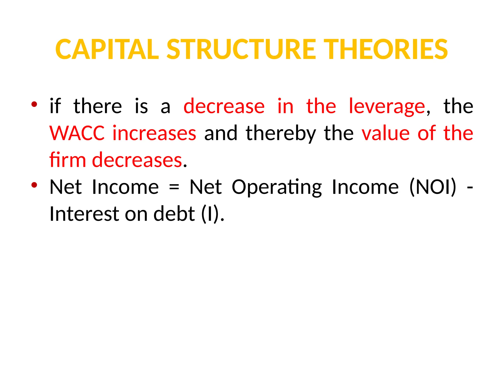 CAPITAL STRUCTURE THEORIES
• if there is a decrease in the leverage, the
WACC increases and thereby the value of the
firm decreases.
• Net Income = Net Operating Income (NOI) -
Interest on debt (I).
 