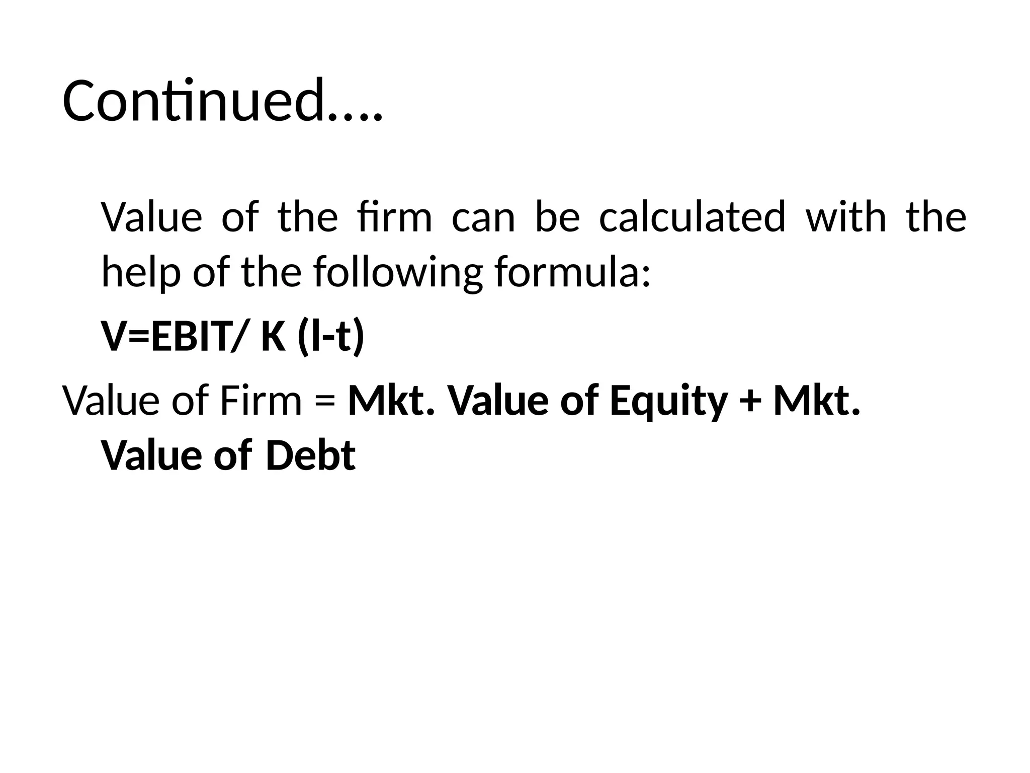 Continued….
Value of the firm can be calculated with the
help of the following formula:
V=EBIT/ K (l-t)
Value of Firm = Mkt. Value of Equity + Mkt.
Value of Debt
 