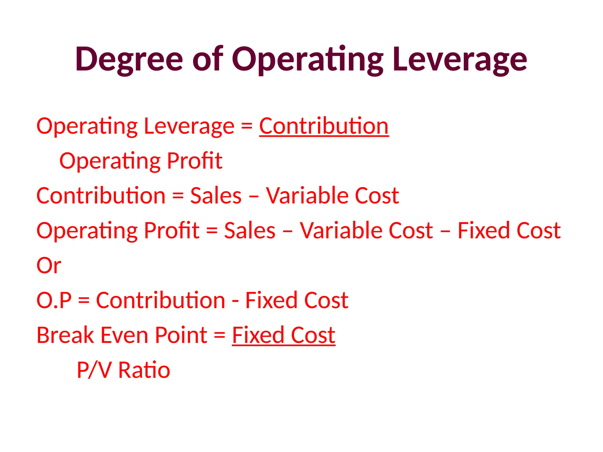 Degree of Operating Leverage
Operating Leverage = Contribution
Operating Profit
Contribution = Sales – Variable Cost
Operating Profit = Sales – Variable Cost – Fixed Cost
Or
O.P = Contribution - Fixed Cost
Break Even Point = Fixed Cost
P/V Ratio
 