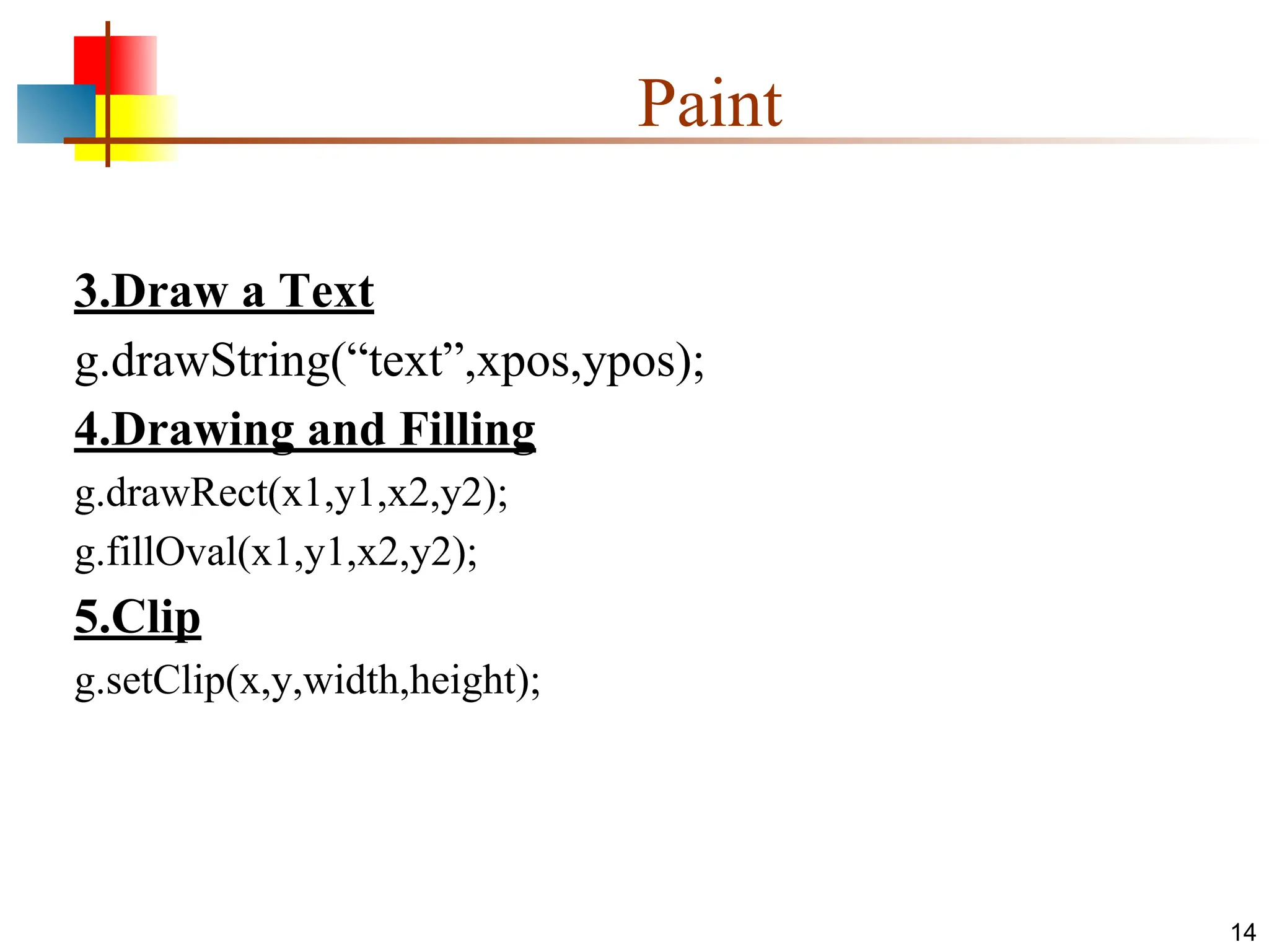 Paint 3.Draw a Text g.drawString(“text”,xpos,ypos); 4.Drawing and Filling g.drawRect(x1,y1,x2,y2); g.fillOval(x1,y1,x2,y2); 5.Clip g.setClip(x,y,width,height); 14 
